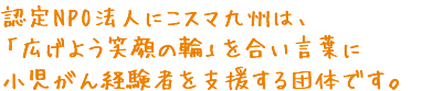 認定NPO法人にこスマ九州は、広げよう笑顔の輪を合い言葉に小児がん経験者を支援する団体です。