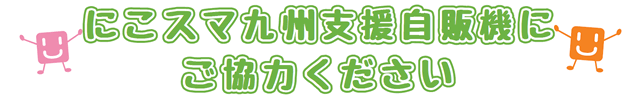 にこスマ九州支援自販機にご協力ください。